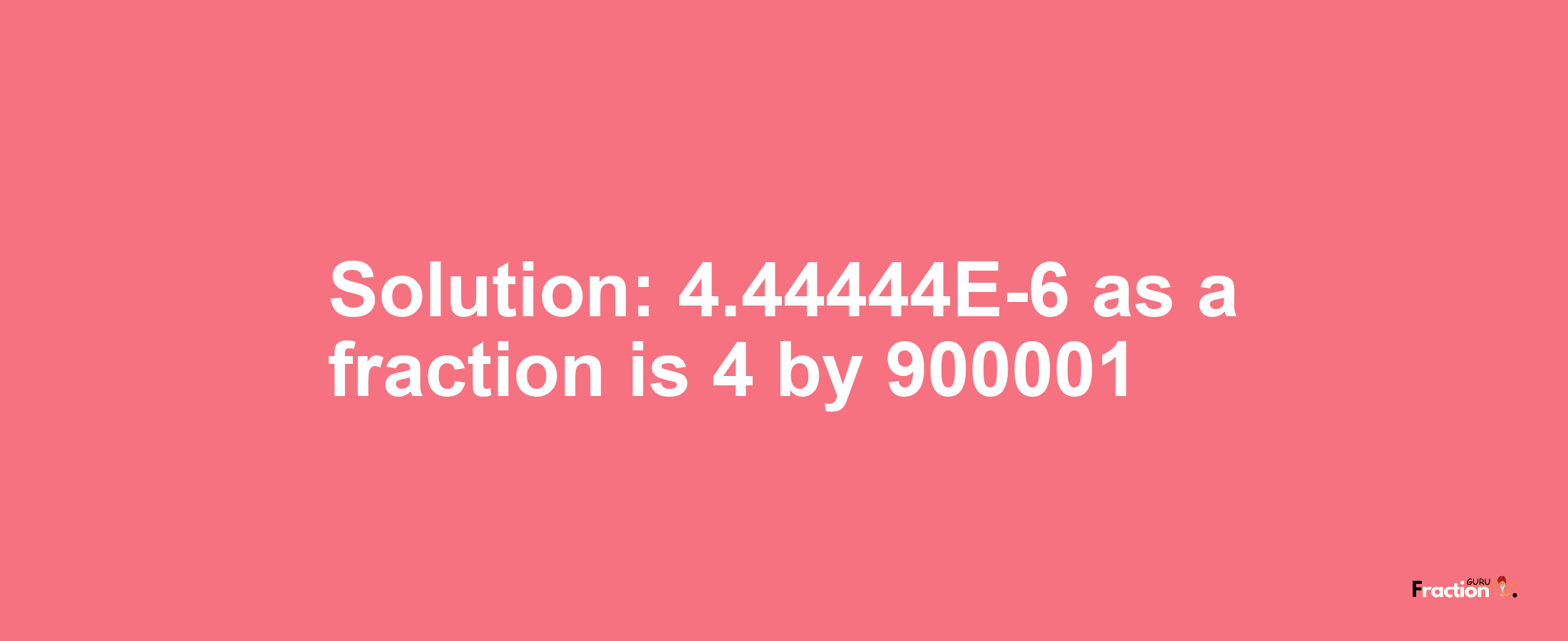 Solution:4.44444E-6 as a fraction is 4/900001
